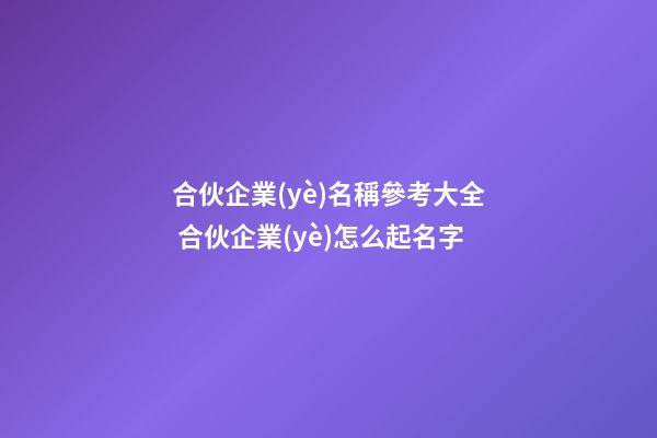 合伙企業(yè)名稱參考大全 合伙企業(yè)怎么起名字-第1張-公司起名-玄機派